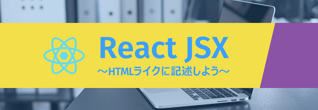 ReactのJSXの書きかた・使いかた～HTMLライクに記述しよう～